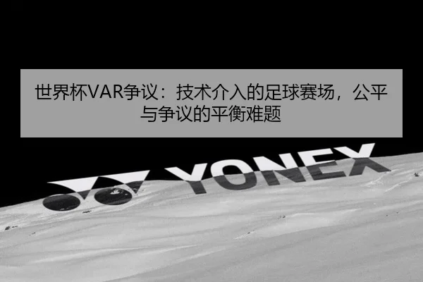 世界杯VAR争议：技术介入的足球赛场，公平与争议的平衡难题